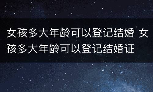 女孩多大年龄可以登记结婚 女孩多大年龄可以登记结婚证