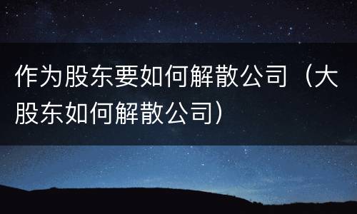 作为股东要如何解散公司（大股东如何解散公司）