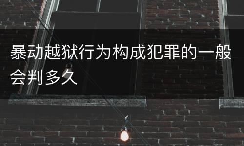 暴动越狱行为构成犯罪的一般会判多久