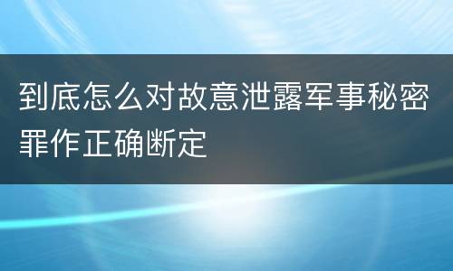 到底怎么对故意泄露军事秘密罪作正确断定