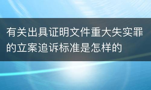 有关出具证明文件重大失实罪的立案追诉标准是怎样的