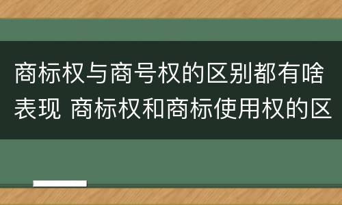 商标权与商号权的区别都有啥表现 商标权和商标使用权的区别