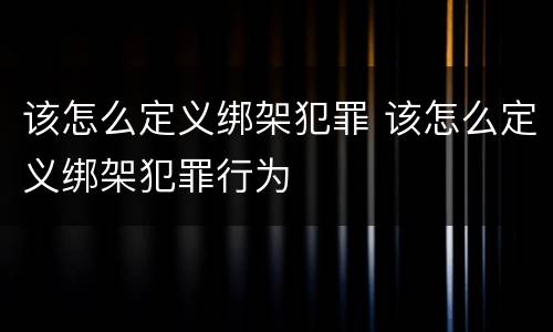 该怎么定义绑架犯罪 该怎么定义绑架犯罪行为