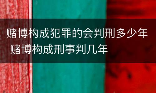 赌博构成犯罪的会判刑多少年 赌博构成刑事判几年