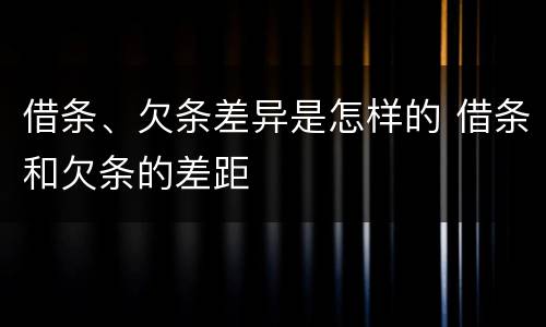 借条、欠条差异是怎样的 借条和欠条的差距