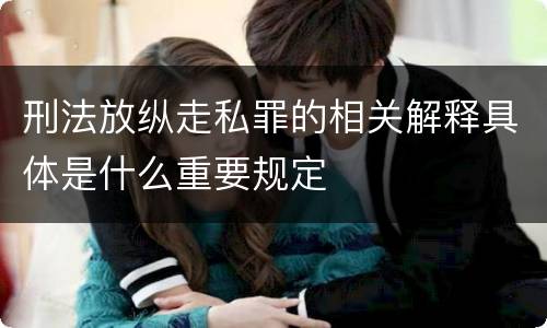 刑法放纵走私罪的相关解释具体是什么重要规定