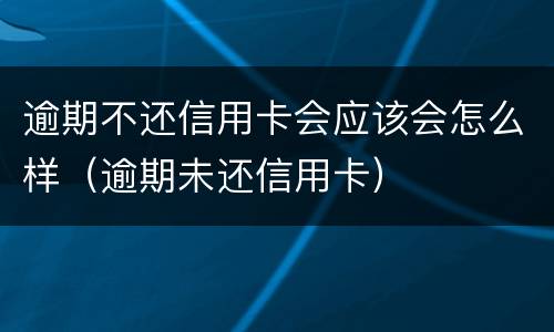 逾期不还信用卡会应该会怎么样（逾期未还信用卡）