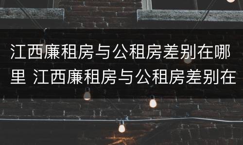 江西廉租房与公租房差别在哪里 江西廉租房与公租房差别在哪里呢