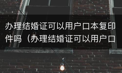 办理结婚证可以用户口本复印件吗（办理结婚证可以用户口本复印件吗现在）