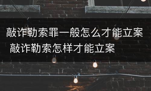 敲诈勒索罪一般怎么才能立案 敲诈勒索怎样才能立案