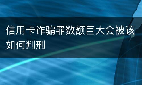 信用卡诈骗罪数额巨大会被该如何判刑