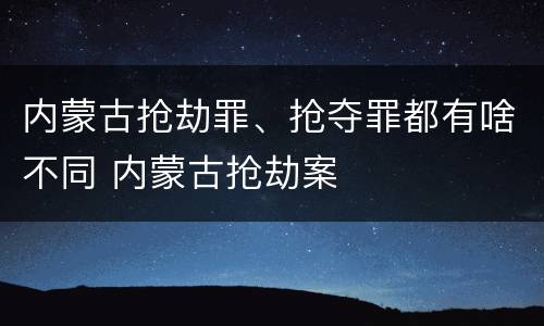 内蒙古抢劫罪、抢夺罪都有啥不同 内蒙古抢劫案