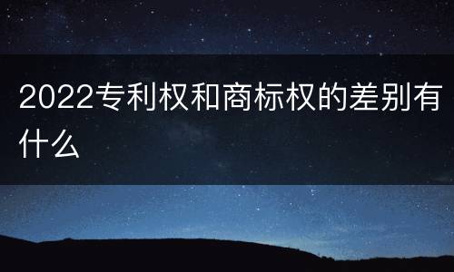 2022专利权和商标权的差别有什么