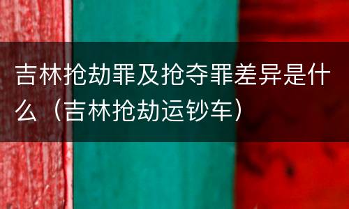 吉林抢劫罪及抢夺罪差异是什么（吉林抢劫运钞车）