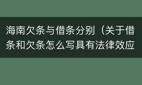 海南欠条与借条分别（关于借条和欠条怎么写具有法律效应）