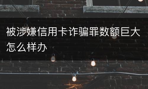 被涉嫌信用卡诈骗罪数额巨大怎么样办