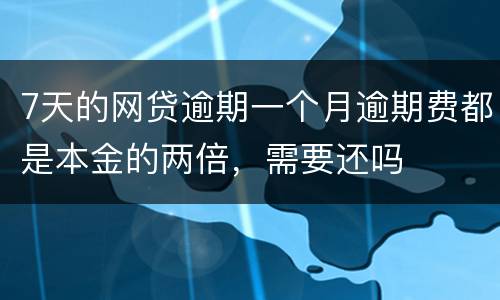 7天的网贷逾期一个月逾期费都是本金的两倍，需要还吗