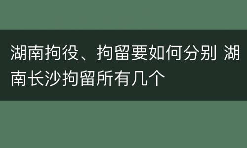 湖南拘役、拘留要如何分别 湖南长沙拘留所有几个