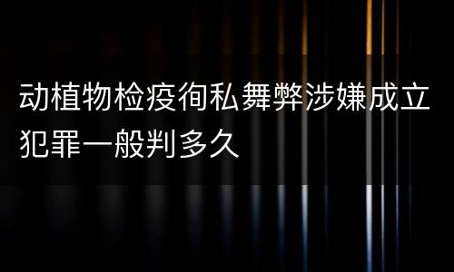 动植物检疫徇私舞弊涉嫌成立犯罪一般判多久