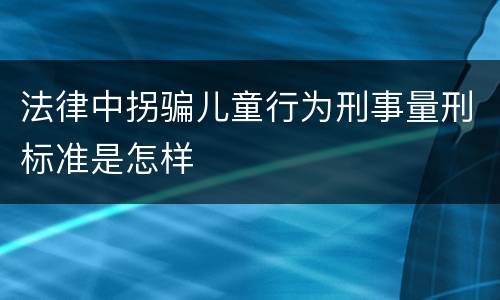 法律中拐骗儿童行为刑事量刑标准是怎样
