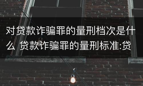 对贷款诈骗罪的量刑档次是什么 贷款诈骗罪的量刑标准:贷款诈骗罪的刑罚规定