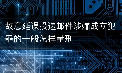 故意延误投递邮件涉嫌成立犯罪的一般怎样量刑