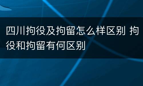 四川拘役及拘留怎么样区别 拘役和拘留有何区别