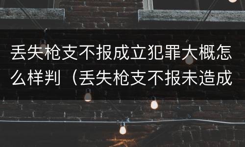 丢失枪支不报成立犯罪大概怎么样判（丢失枪支不报未造成严重后果）