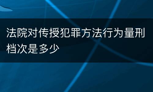 法院对传授犯罪方法行为量刑档次是多少