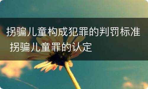 拐骗儿童构成犯罪的判罚标准 拐骗儿童罪的认定