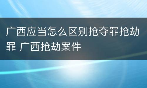 广西应当怎么区别抢夺罪抢劫罪 广西抢劫案件