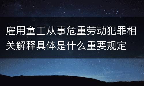 雇用童工从事危重劳动犯罪相关解释具体是什么重要规定