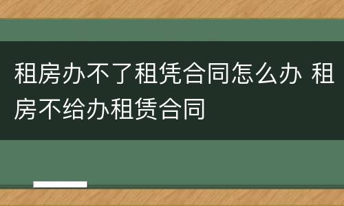 租房办不了租凭合同怎么办 租房不给办租赁合同