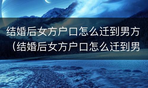 结婚后女方户口怎么迁到男方（结婚后女方户口怎么迁到男方户口上）
