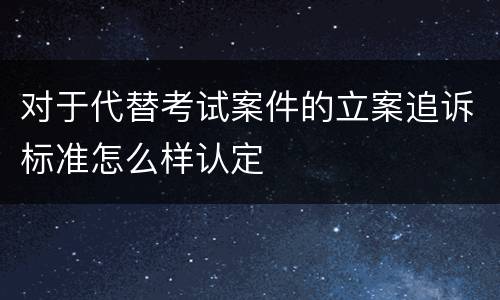 对于代替考试案件的立案追诉标准怎么样认定