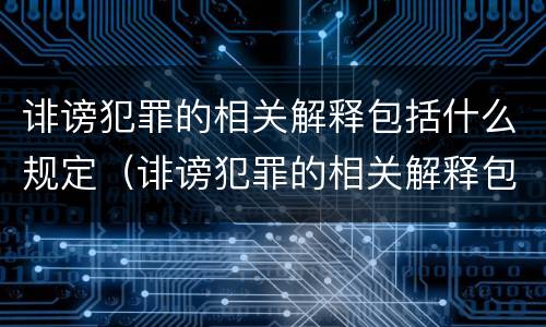诽谤犯罪的相关解释包括什么规定（诽谤犯罪的相关解释包括什么规定和条例）