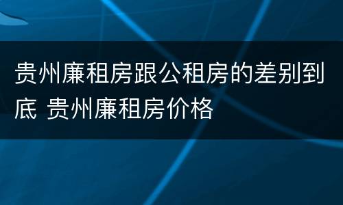 贵州廉租房跟公租房的差别到底 贵州廉租房价格