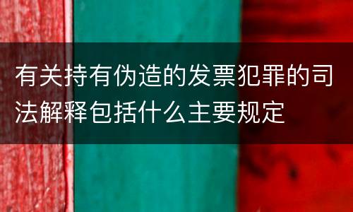 有关持有伪造的发票犯罪的司法解释包括什么主要规定