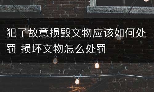犯了故意损毁文物应该如何处罚 损坏文物怎么处罚