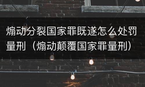 煽动分裂国家罪既遂怎么处罚量刑（煽动颠覆国家罪量刑）