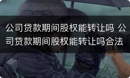公司贷款期间股权能转让吗 公司贷款期间股权能转让吗合法吗