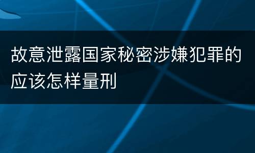故意泄露国家秘密涉嫌犯罪的应该怎样量刑