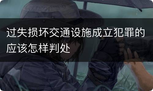 过失损坏交通设施成立犯罪的应该怎样判处