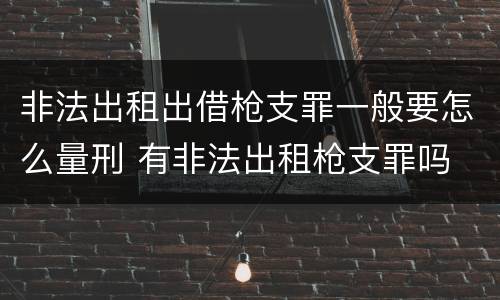 非法出租出借枪支罪一般要怎么量刑 有非法出租枪支罪吗