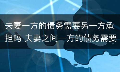 夫妻一方的债务需要另一方承担吗 夫妻之间一方的债务需要另一方承担吗?