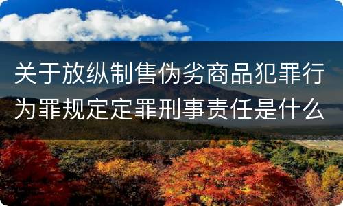 关于放纵制售伪劣商品犯罪行为罪规定定罪刑事责任是什么