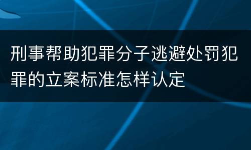 刑事帮助犯罪分子逃避处罚犯罪的立案标准怎样认定