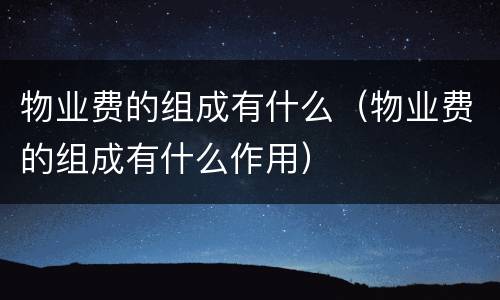 物业费的组成有什么（物业费的组成有什么作用）