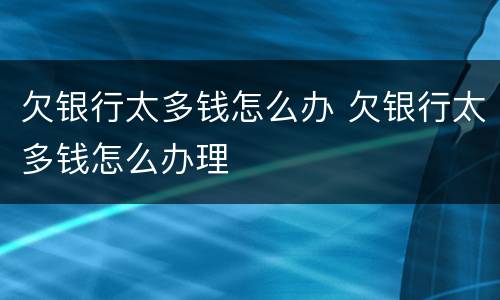 欠银行太多钱怎么办 欠银行太多钱怎么办理