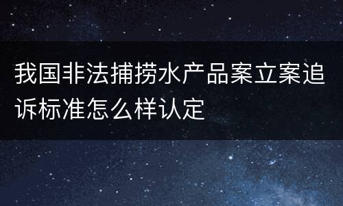 我国非法捕捞水产品案立案追诉标准怎么样认定